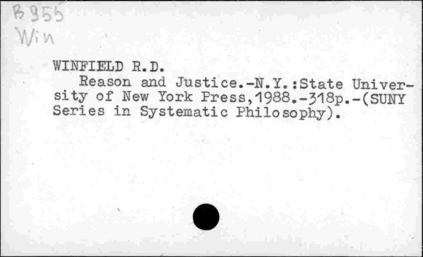 ﻿M5b
V/;v\	/
WINFIELD R.D.
Reason and Justice.-N.Y.:State University of New York Press,“1988.-J18p.-(SUNY Series in Systematic Philosophy).